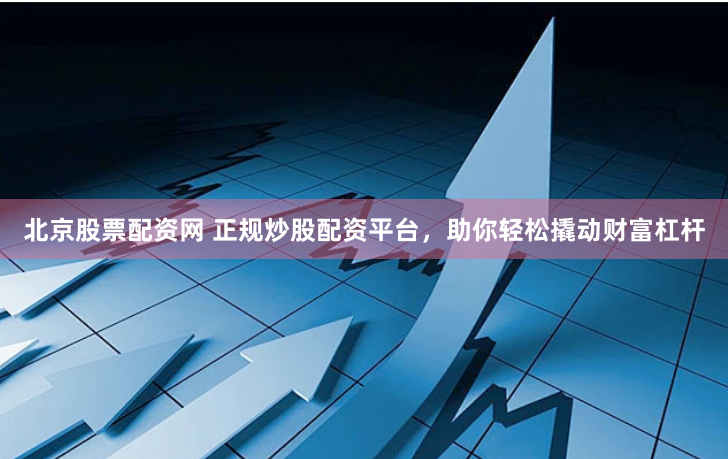 北京股票配资网 正规炒股配资平台，助你轻松撬动财富杠杆