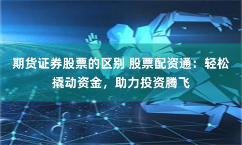 期货证券股票的区别 股票配资通：轻松撬动资金，助力投资腾飞