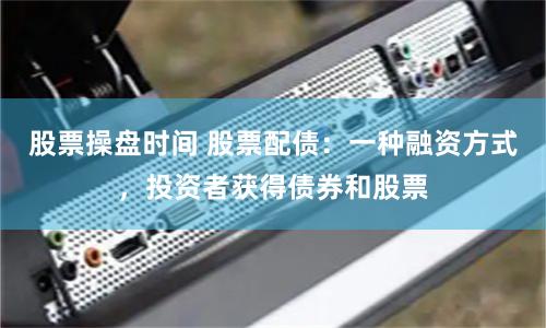股票操盘时间 股票配债：一种融资方式，投资者获得债券和股票