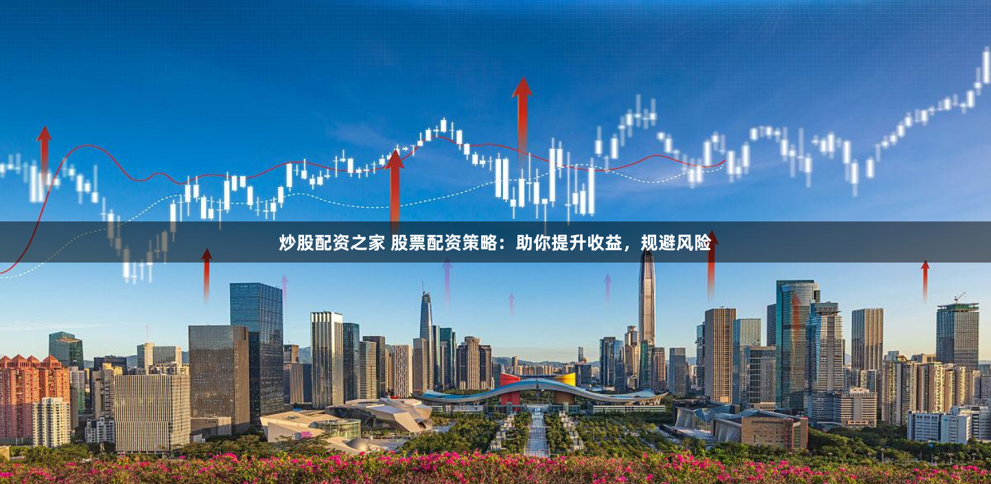 炒股配资之家 股票配资策略：助你提升收益，规避风险