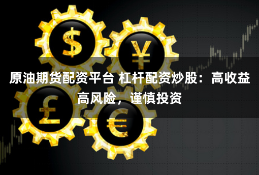 原油期货配资平台 杠杆配资炒股：高收益高风险，谨慎投资