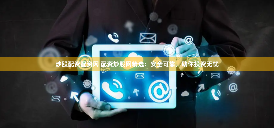 炒股配资配资网 配资炒股网精选：安全可靠，助你投资无忧