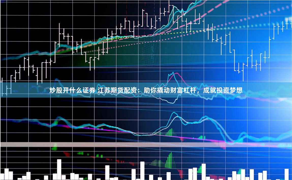 炒股开什么证券 江苏期货配资：助你撬动财富杠杆，成就投资梦想