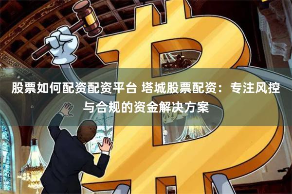 股票如何配资配资平台 塔城股票配资：专注风控与合规的资金解决方案