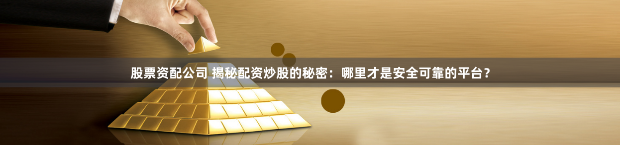 股票资配公司 揭秘配资炒股的秘密：哪里才是安全可靠的平台？