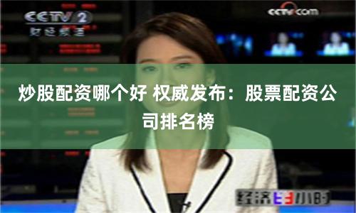 炒股配资哪个好 权威发布：股票配资公司排名榜