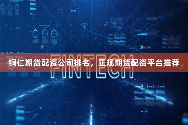 铜仁期货配资公司排名，正规期货配资平台推荐
