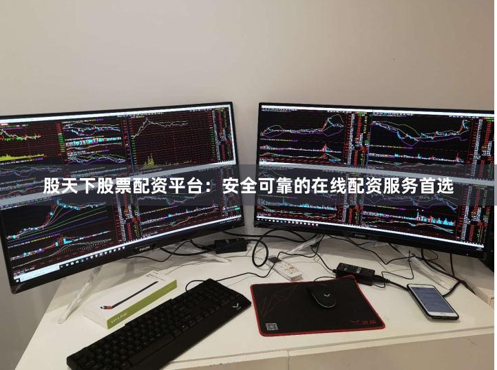 股天下股票配资平台：安全可靠的在线配资服务首选